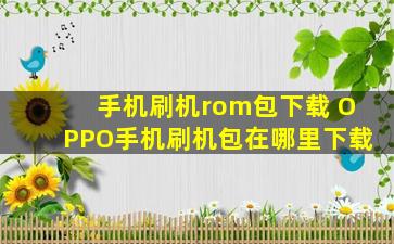 手机刷机rom包下载 OPPO手机刷机包在哪里下载